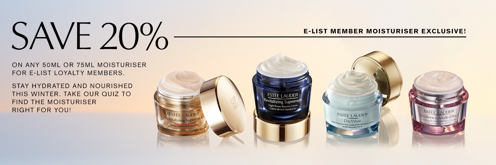 SAVE 20% ON ANY 50ML OR 75ML MOISTURISER FOR E-LIST LOYALTY MEMBERS.